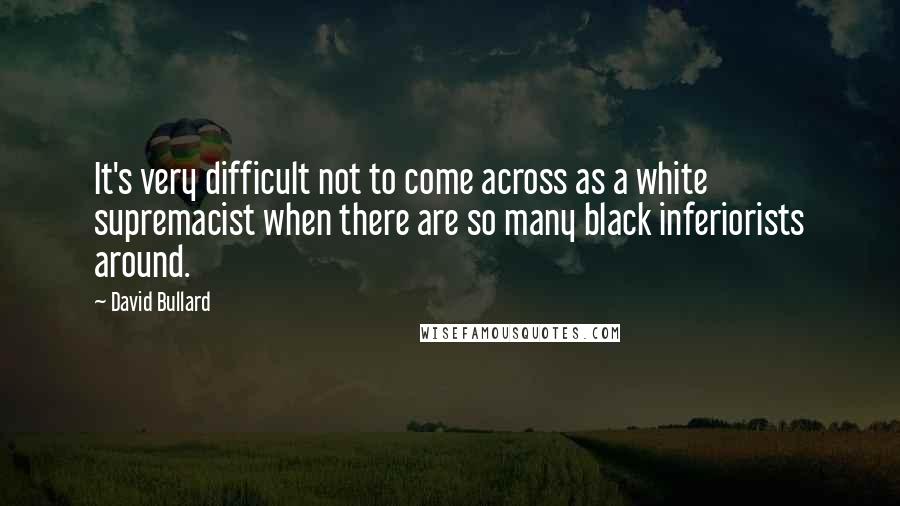 David Bullard Quotes: It's very difficult not to come across as a white supremacist when there are so many black inferiorists around.