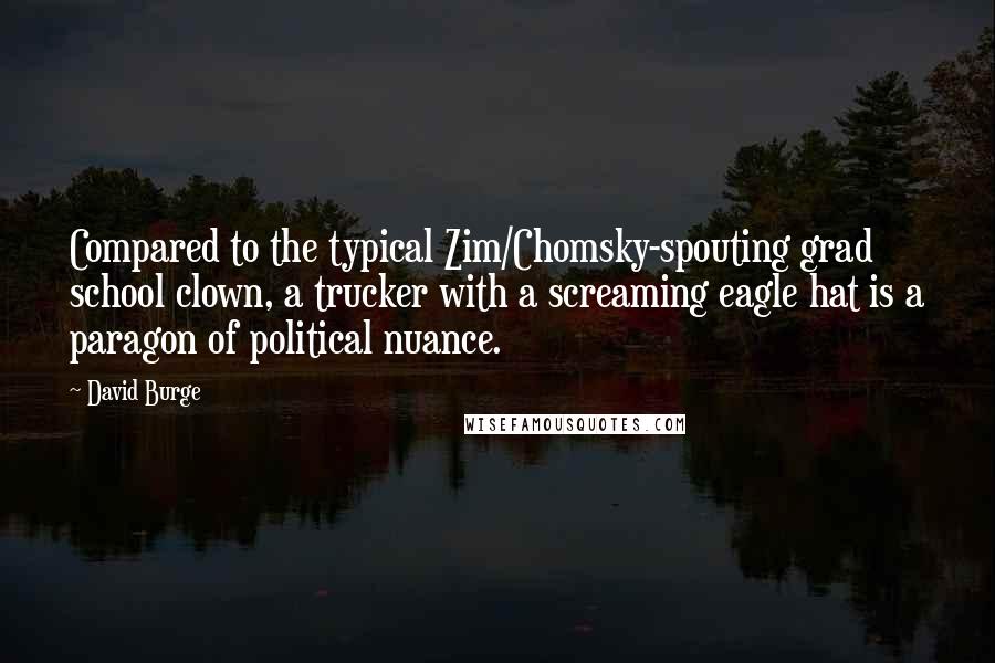 David Burge Quotes: Compared to the typical Zim/Chomsky-spouting grad school clown, a trucker with a screaming eagle hat is a paragon of political nuance.