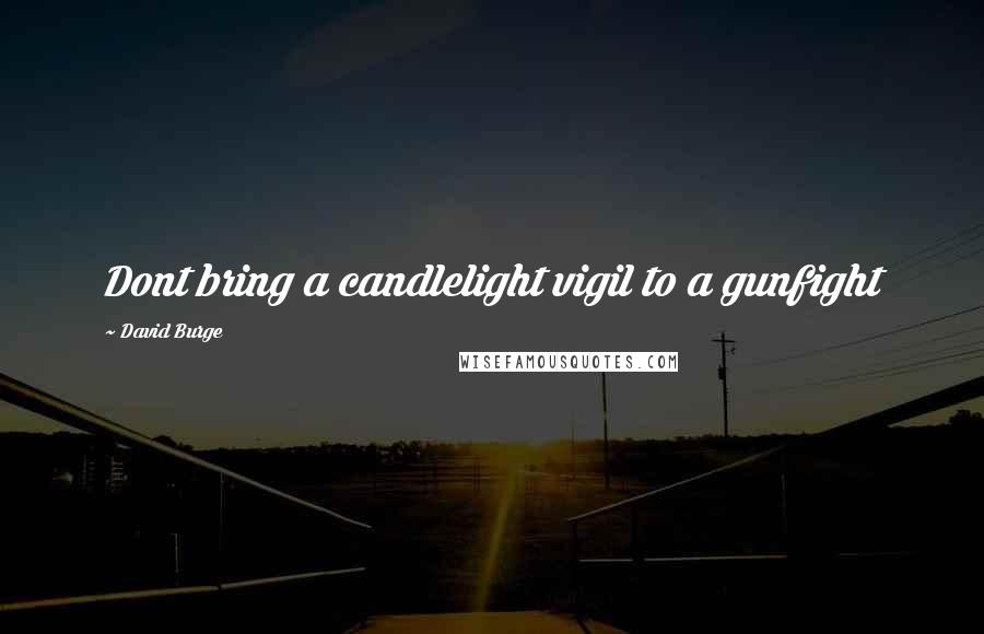 David Burge Quotes: Dont bring a candlelight vigil to a gunfight