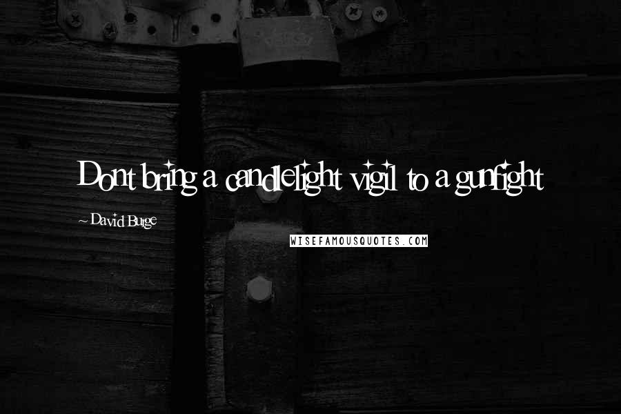 David Burge Quotes: Dont bring a candlelight vigil to a gunfight