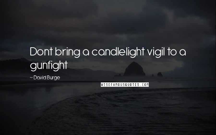 David Burge Quotes: Dont bring a candlelight vigil to a gunfight