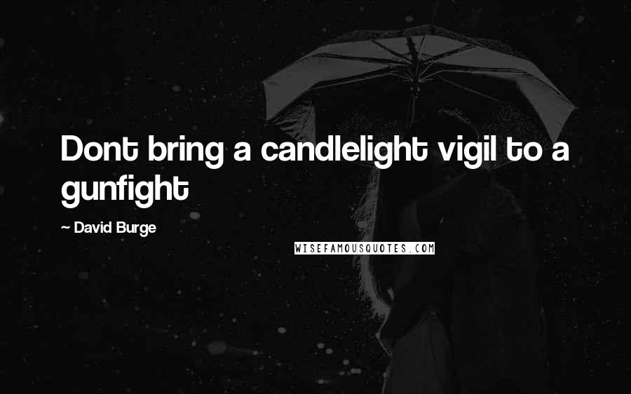 David Burge Quotes: Dont bring a candlelight vigil to a gunfight