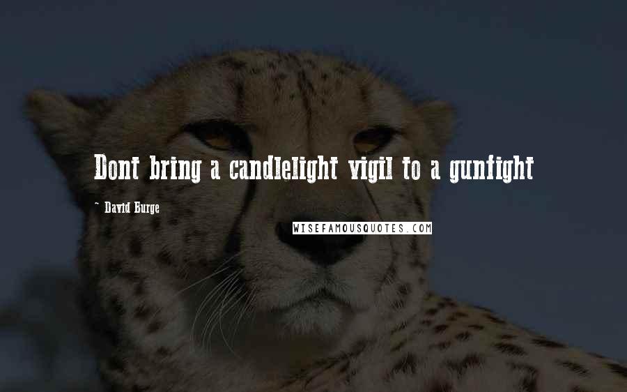 David Burge Quotes: Dont bring a candlelight vigil to a gunfight