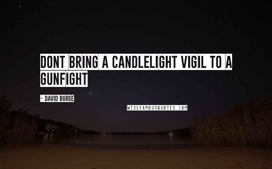 David Burge Quotes: Dont bring a candlelight vigil to a gunfight