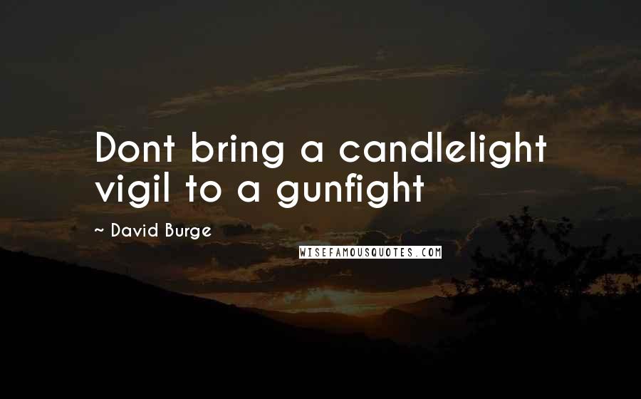 David Burge Quotes: Dont bring a candlelight vigil to a gunfight