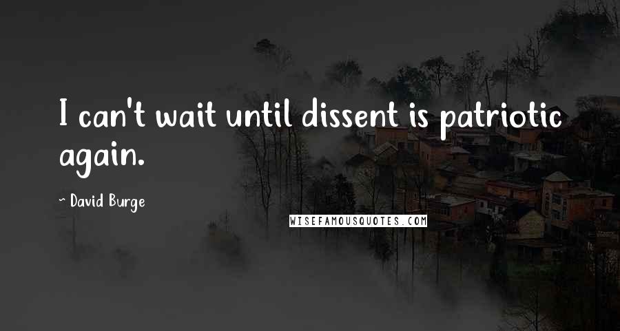 David Burge Quotes: I can't wait until dissent is patriotic again.
