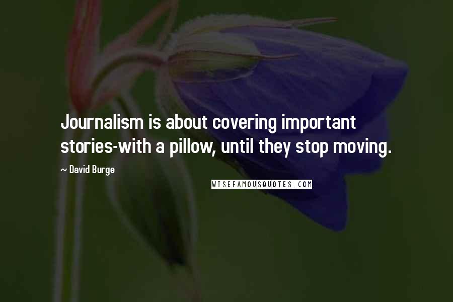 David Burge Quotes: Journalism is about covering important stories-with a pillow, until they stop moving.