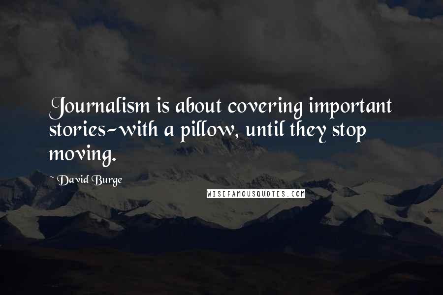 David Burge Quotes: Journalism is about covering important stories-with a pillow, until they stop moving.