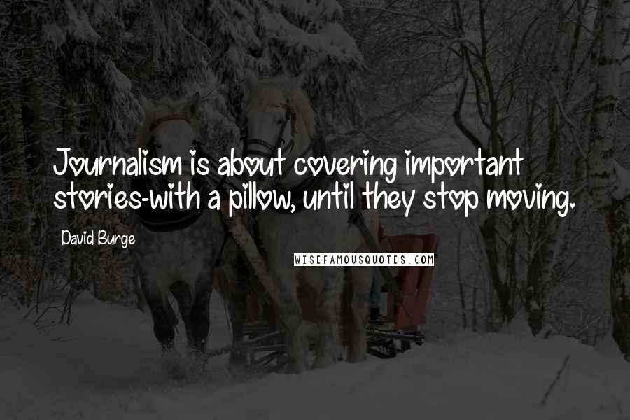 David Burge Quotes: Journalism is about covering important stories-with a pillow, until they stop moving.