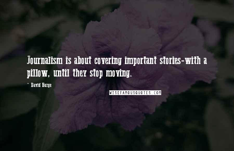 David Burge Quotes: Journalism is about covering important stories-with a pillow, until they stop moving.