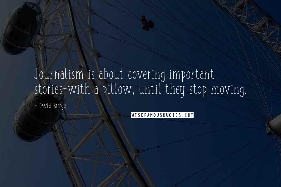 David Burge Quotes: Journalism is about covering important stories-with a pillow, until they stop moving.