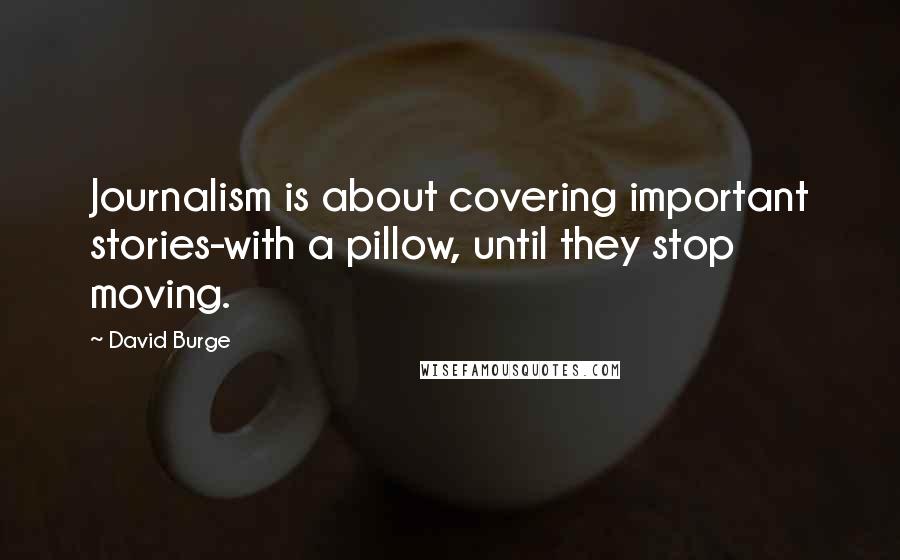 David Burge Quotes: Journalism is about covering important stories-with a pillow, until they stop moving.