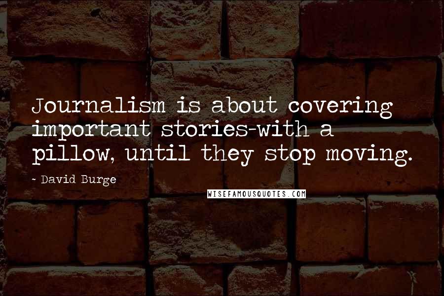 David Burge Quotes: Journalism is about covering important stories-with a pillow, until they stop moving.