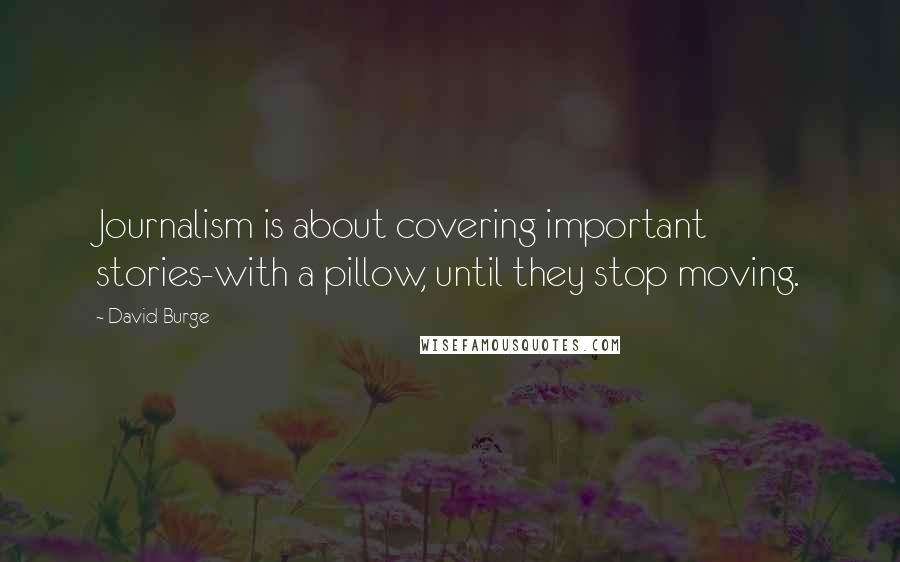 David Burge Quotes: Journalism is about covering important stories-with a pillow, until they stop moving.