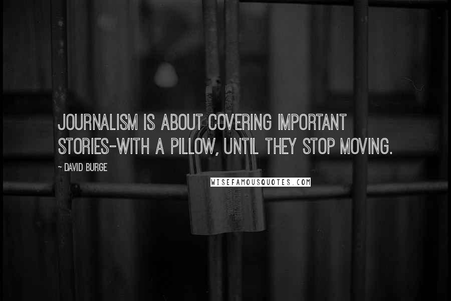 David Burge Quotes: Journalism is about covering important stories-with a pillow, until they stop moving.
