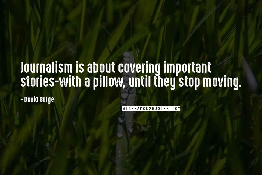 David Burge Quotes: Journalism is about covering important stories-with a pillow, until they stop moving.