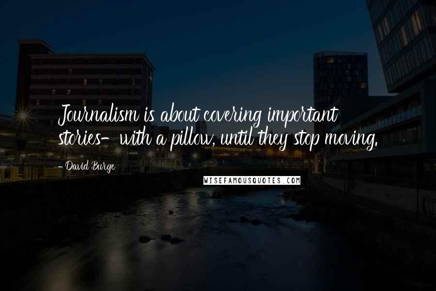 David Burge Quotes: Journalism is about covering important stories-with a pillow, until they stop moving.