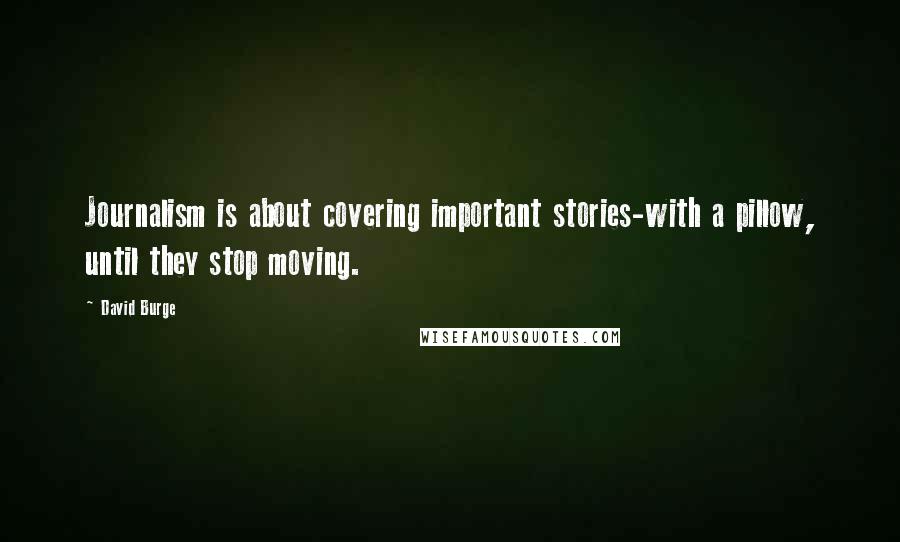 David Burge Quotes: Journalism is about covering important stories-with a pillow, until they stop moving.