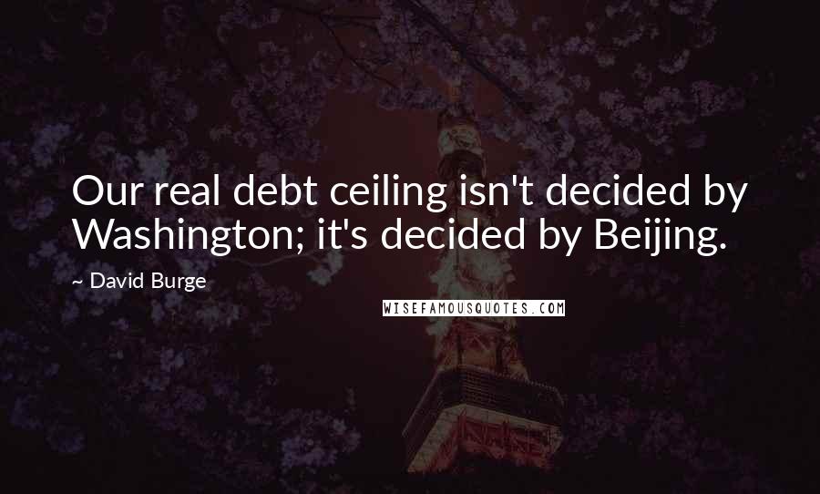 David Burge Quotes: Our real debt ceiling isn't decided by Washington; it's decided by Beijing.