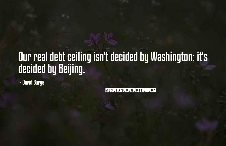 David Burge Quotes: Our real debt ceiling isn't decided by Washington; it's decided by Beijing.
