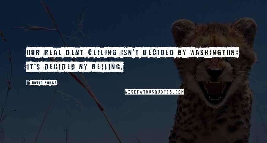 David Burge Quotes: Our real debt ceiling isn't decided by Washington; it's decided by Beijing.