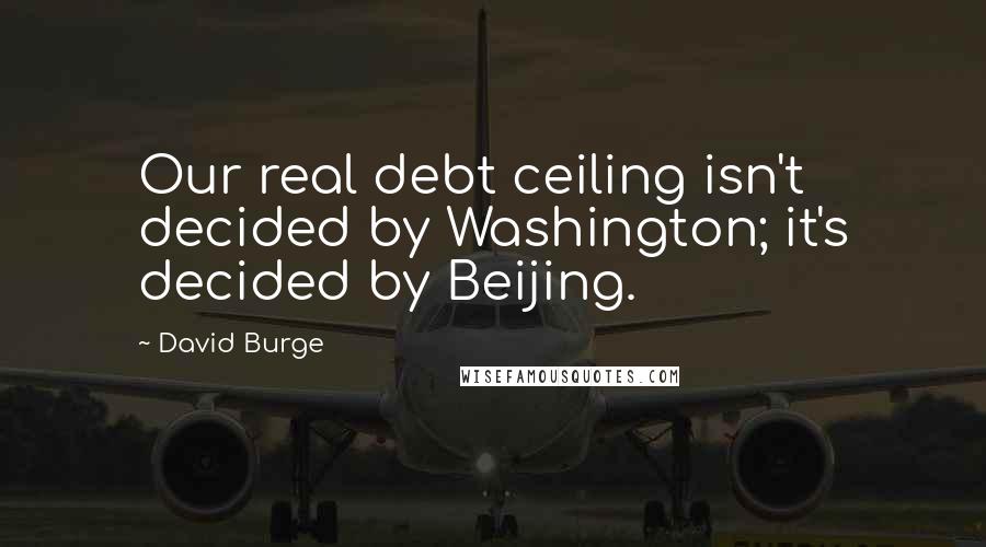 David Burge Quotes: Our real debt ceiling isn't decided by Washington; it's decided by Beijing.