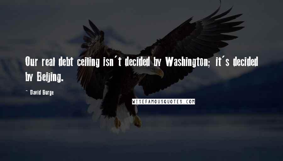 David Burge Quotes: Our real debt ceiling isn't decided by Washington; it's decided by Beijing.