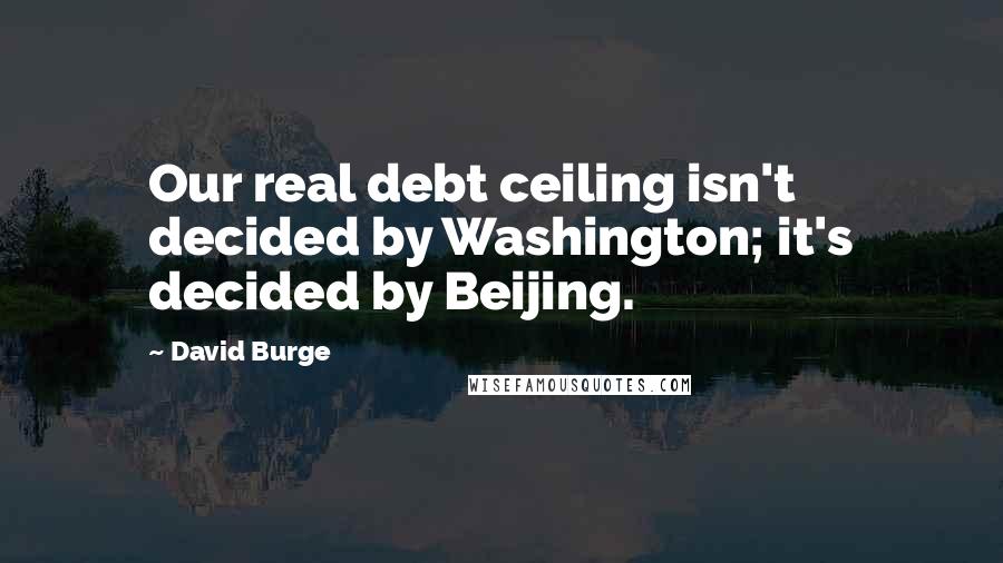 David Burge Quotes: Our real debt ceiling isn't decided by Washington; it's decided by Beijing.
