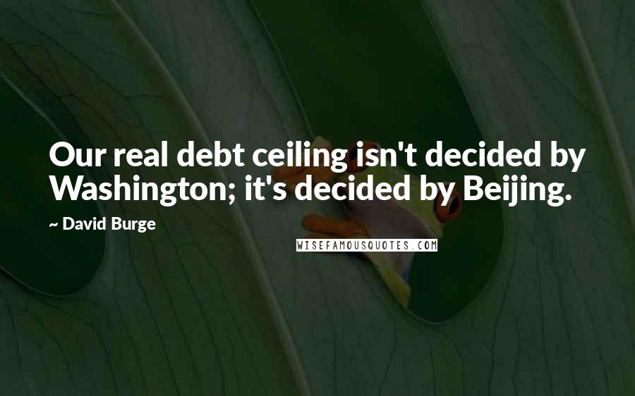 David Burge Quotes: Our real debt ceiling isn't decided by Washington; it's decided by Beijing.
