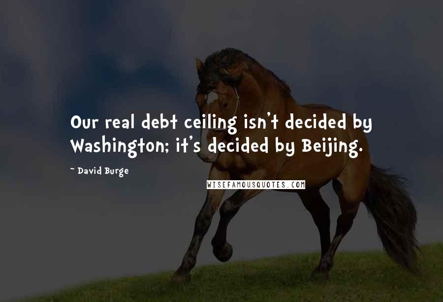 David Burge Quotes: Our real debt ceiling isn't decided by Washington; it's decided by Beijing.