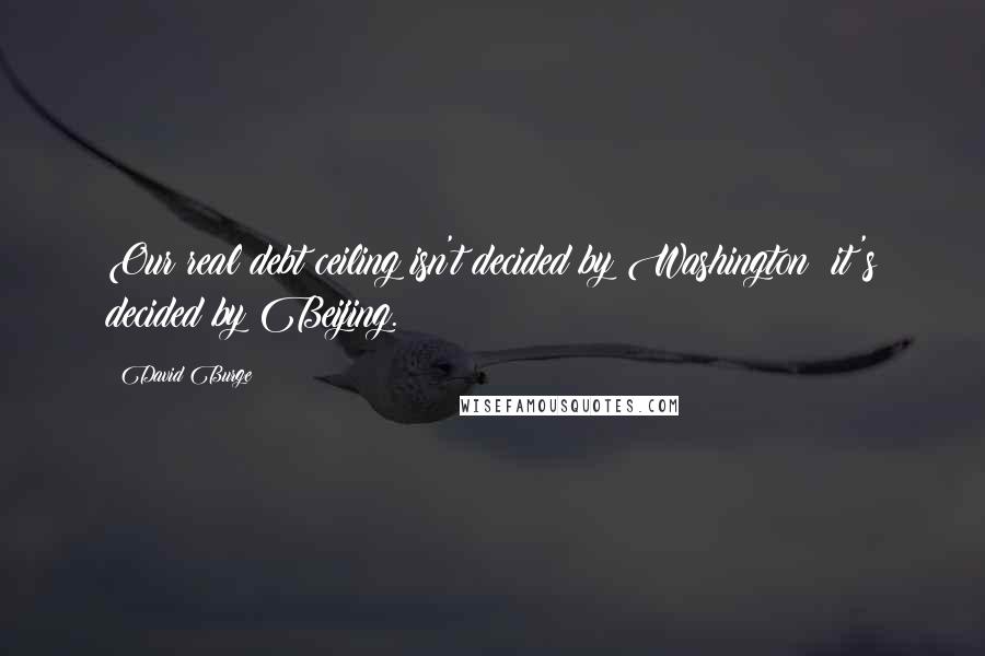 David Burge Quotes: Our real debt ceiling isn't decided by Washington; it's decided by Beijing.