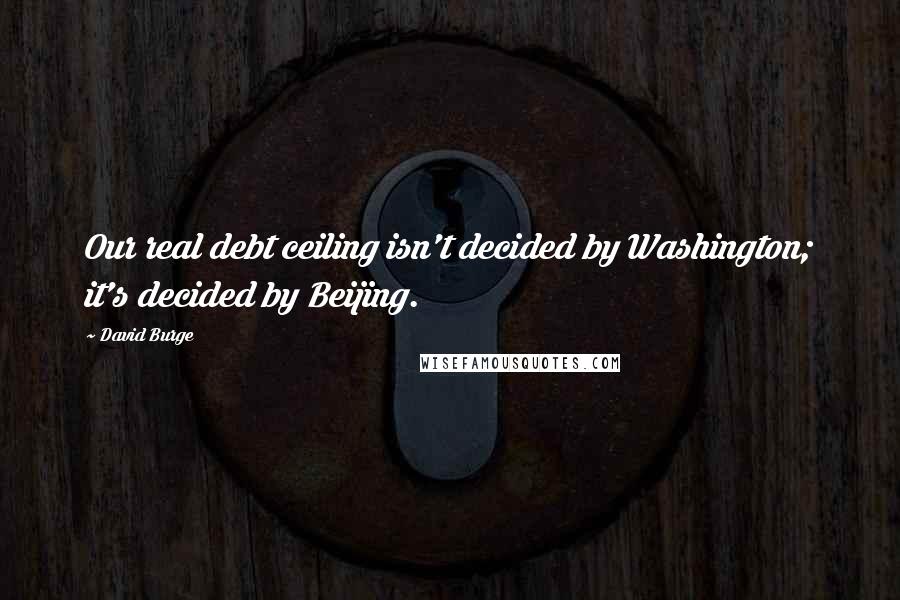 David Burge Quotes: Our real debt ceiling isn't decided by Washington; it's decided by Beijing.