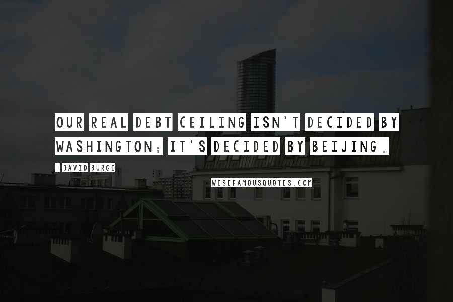 David Burge Quotes: Our real debt ceiling isn't decided by Washington; it's decided by Beijing.