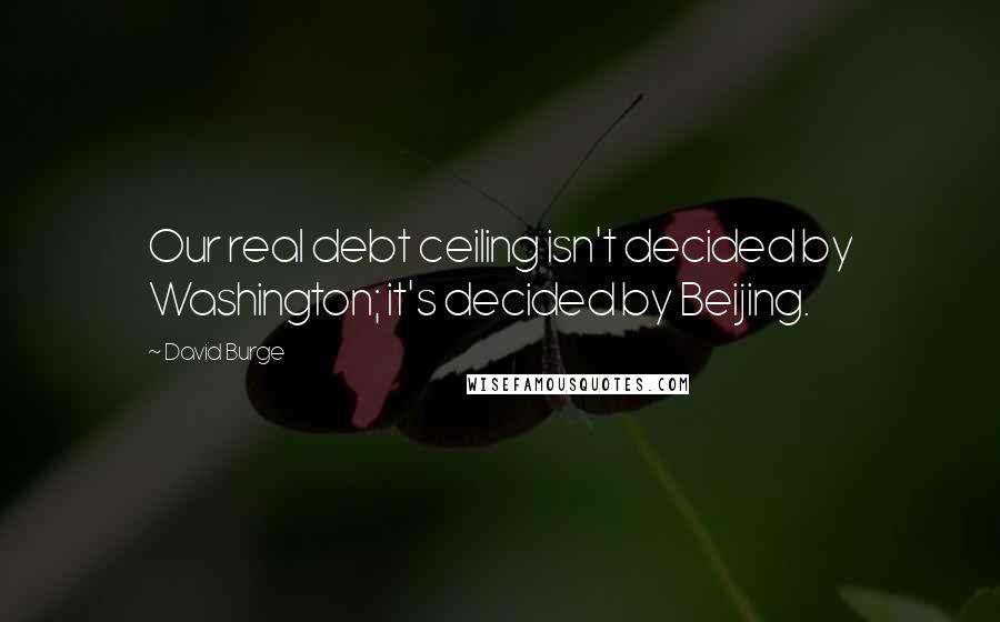 David Burge Quotes: Our real debt ceiling isn't decided by Washington; it's decided by Beijing.