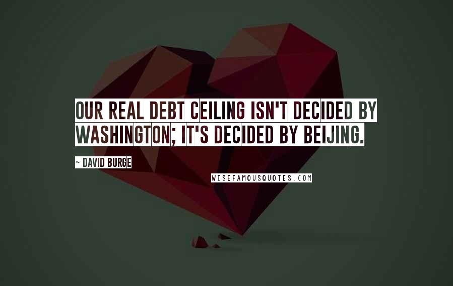 David Burge Quotes: Our real debt ceiling isn't decided by Washington; it's decided by Beijing.