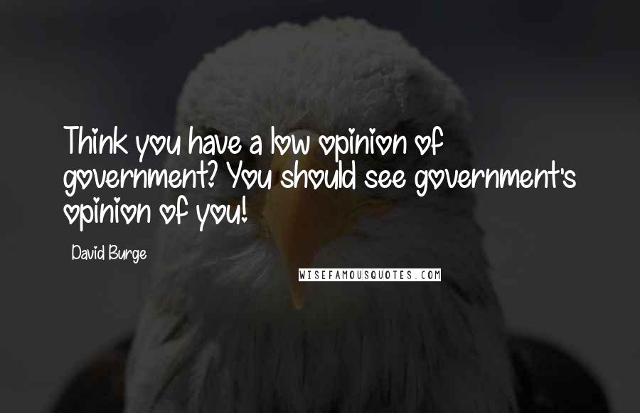 David Burge Quotes: Think you have a low opinion of government? You should see government's opinion of you!