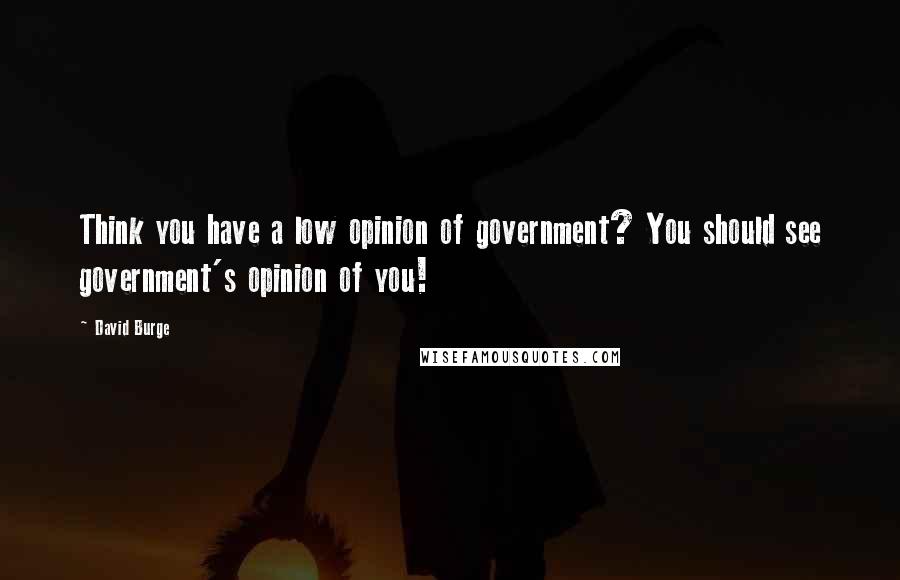 David Burge Quotes: Think you have a low opinion of government? You should see government's opinion of you!