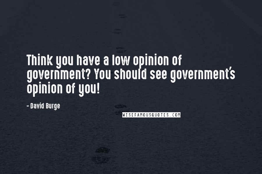 David Burge Quotes: Think you have a low opinion of government? You should see government's opinion of you!