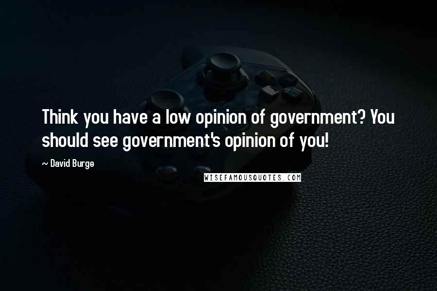 David Burge Quotes: Think you have a low opinion of government? You should see government's opinion of you!