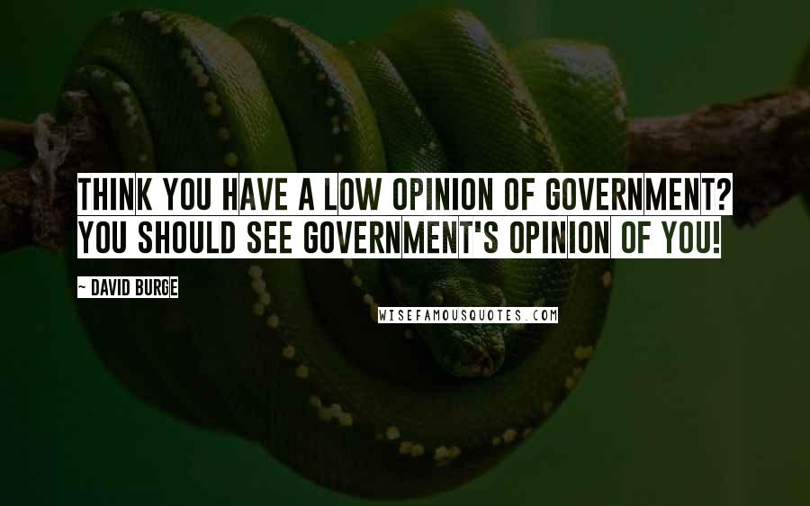 David Burge Quotes: Think you have a low opinion of government? You should see government's opinion of you!