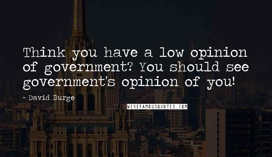David Burge Quotes: Think you have a low opinion of government? You should see government's opinion of you!