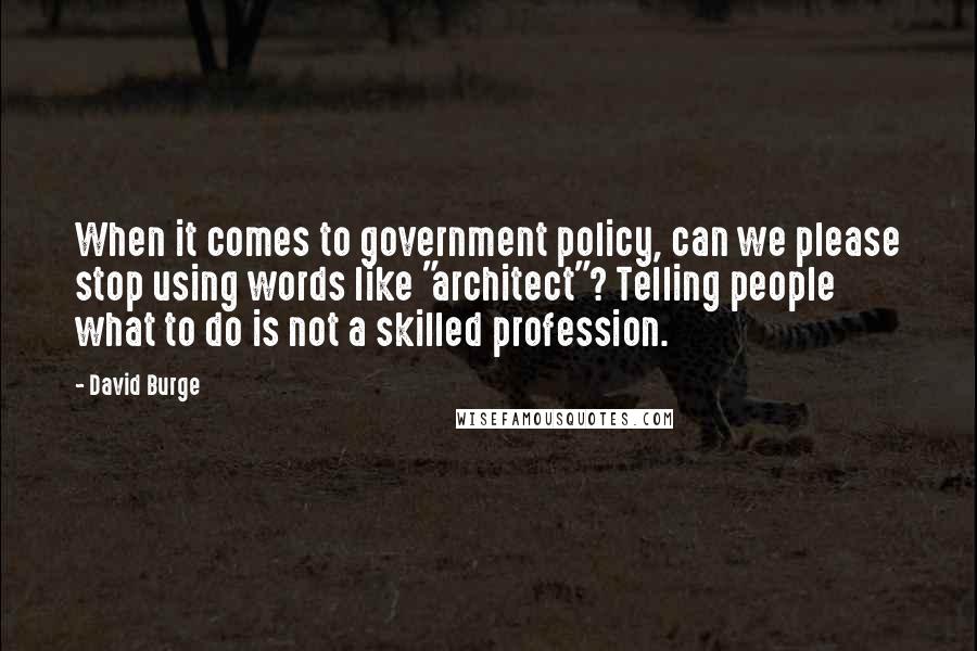 David Burge Quotes: When it comes to government policy, can we please stop using words like "architect"? Telling people what to do is not a skilled profession.