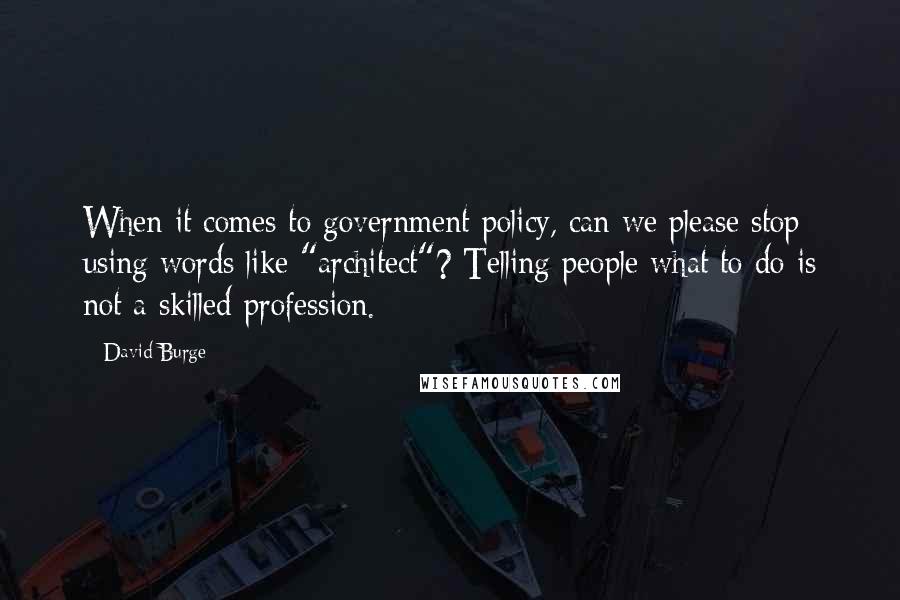 David Burge Quotes: When it comes to government policy, can we please stop using words like "architect"? Telling people what to do is not a skilled profession.