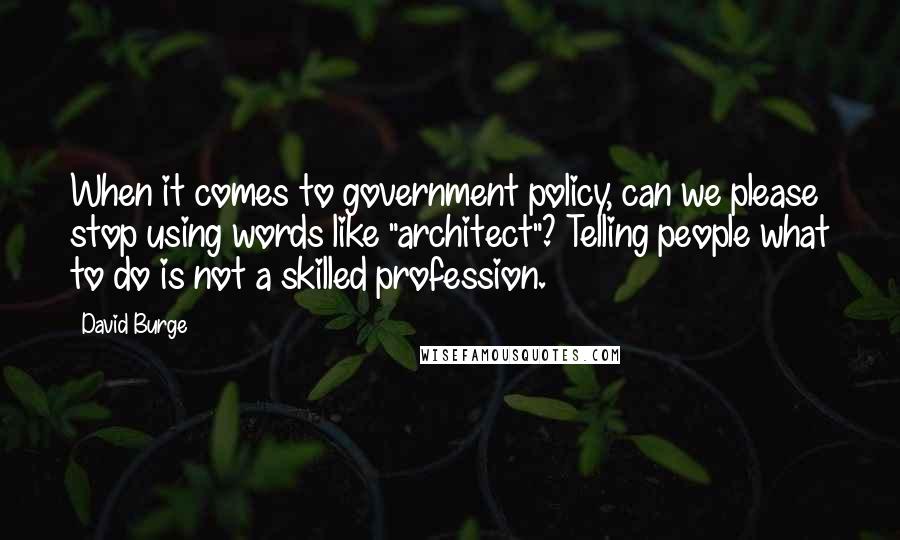 David Burge Quotes: When it comes to government policy, can we please stop using words like "architect"? Telling people what to do is not a skilled profession.