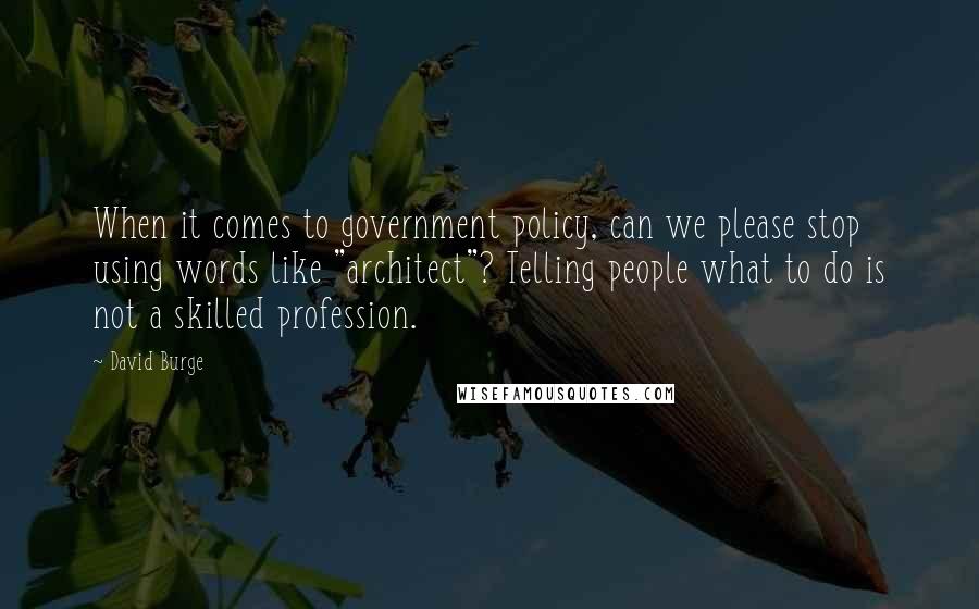 David Burge Quotes: When it comes to government policy, can we please stop using words like "architect"? Telling people what to do is not a skilled profession.