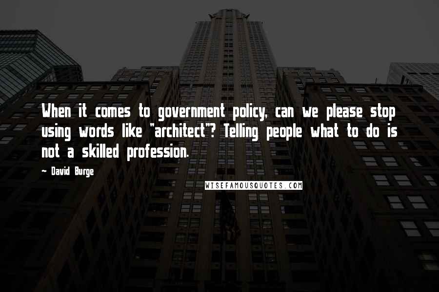 David Burge Quotes: When it comes to government policy, can we please stop using words like "architect"? Telling people what to do is not a skilled profession.