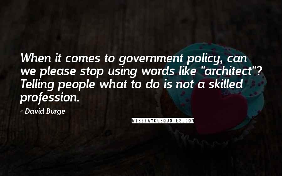 David Burge Quotes: When it comes to government policy, can we please stop using words like "architect"? Telling people what to do is not a skilled profession.