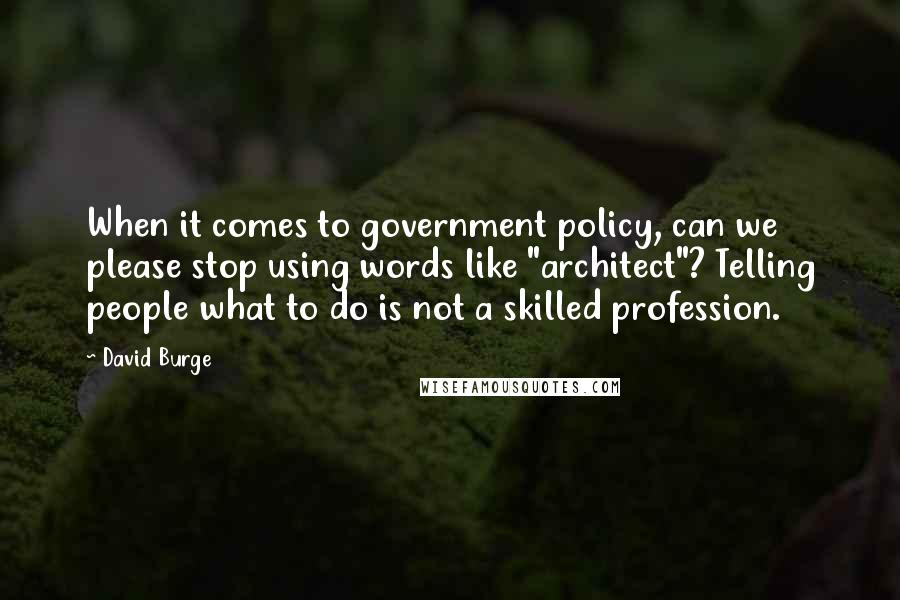 David Burge Quotes: When it comes to government policy, can we please stop using words like "architect"? Telling people what to do is not a skilled profession.