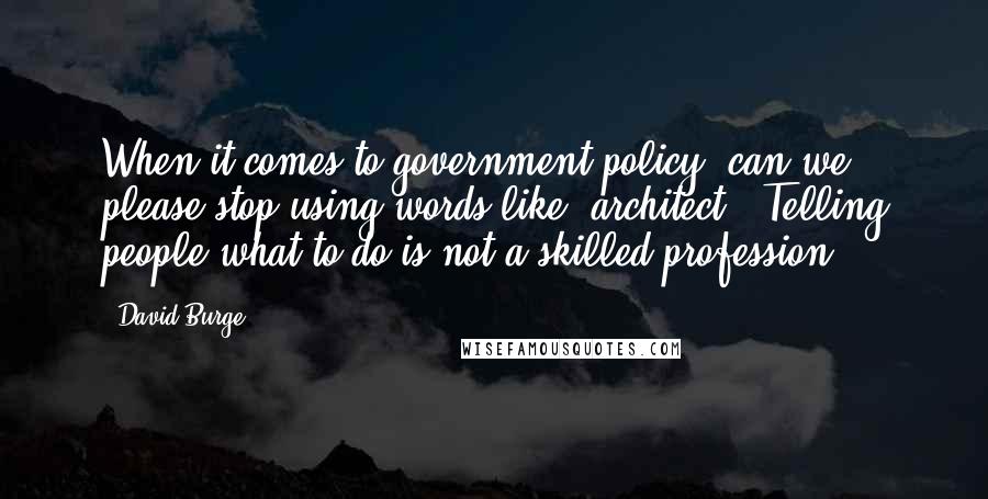 David Burge Quotes: When it comes to government policy, can we please stop using words like "architect"? Telling people what to do is not a skilled profession.