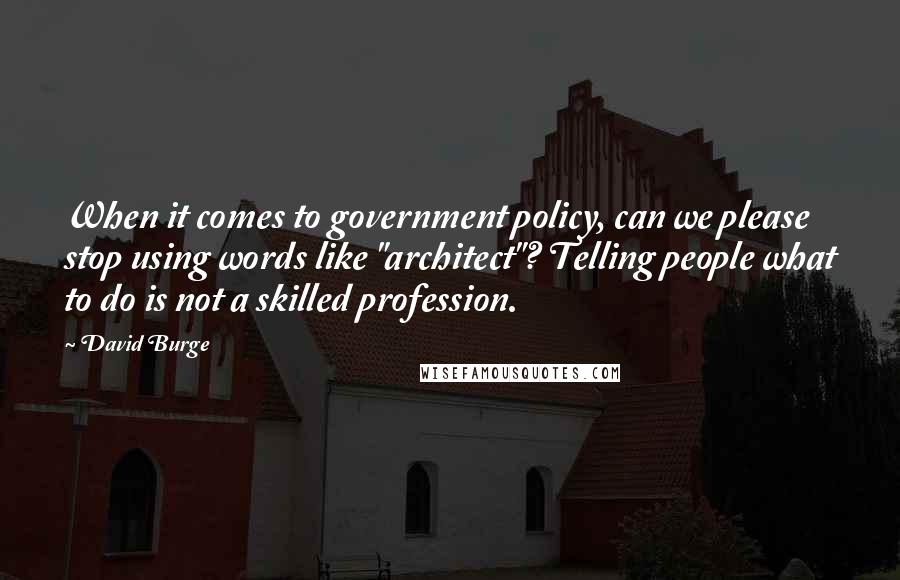 David Burge Quotes: When it comes to government policy, can we please stop using words like "architect"? Telling people what to do is not a skilled profession.
